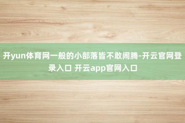 开yun体育网一般的小部落皆不敢闹腾-开云官网登录入口 开云app官网入口