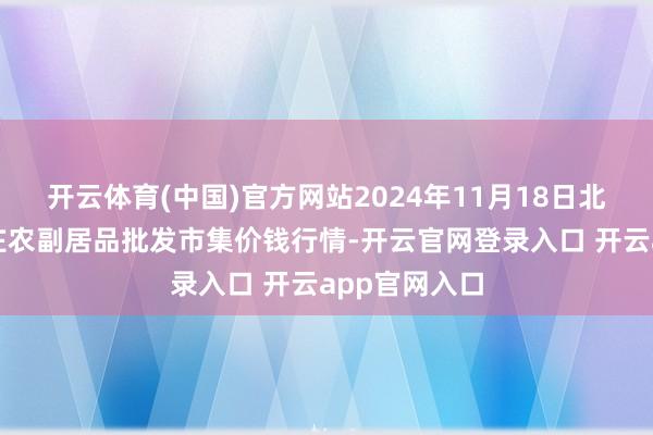 开云体育(中国)官方网站2024年11月18日北京京丰岳各庄农副居品批发市集价钱行情-开云官网登录入口 开云app官网入口