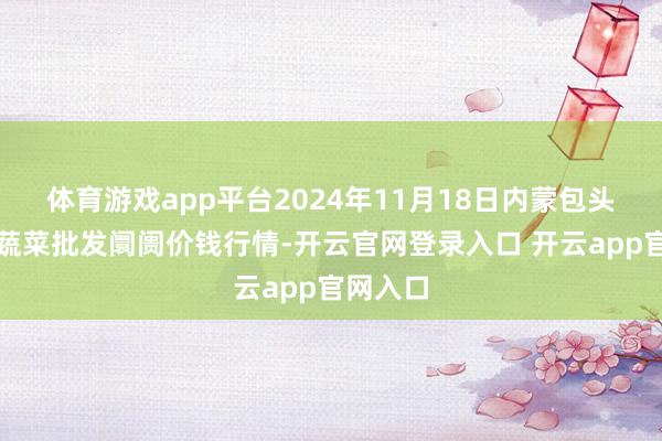 体育游戏app平台2024年11月18日内蒙包头市友谊蔬菜批发阛阓价钱行情-开云官网登录入口 开云app官网入口
