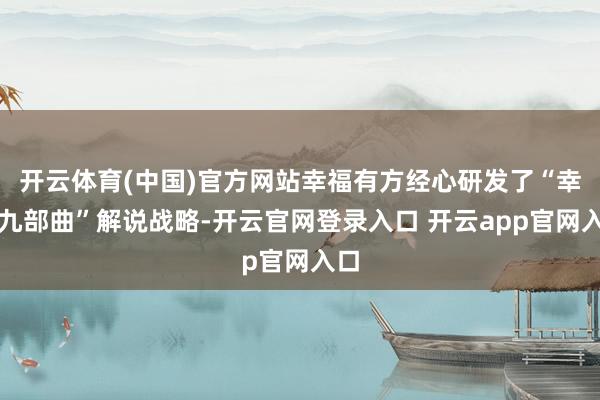 开云体育(中国)官方网站幸福有方经心研发了“幸福九部曲”解说战略-开云官网登录入口 开云app官网入口