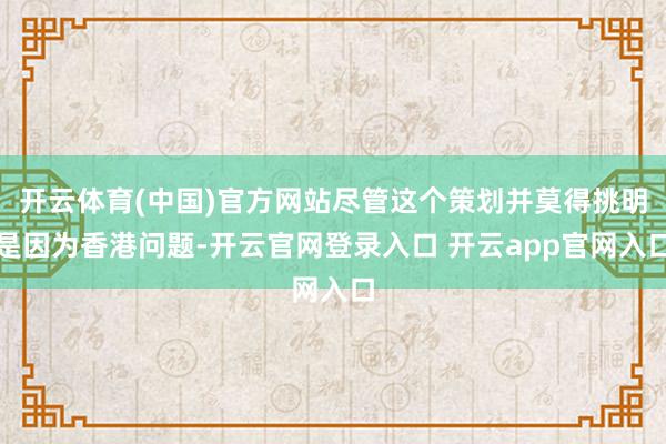 开云体育(中国)官方网站尽管这个策划并莫得挑明是因为香港问题-开云官网登录入口 开云app官网入口