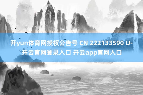 开yun体育网授权公告号 CN 222133590 U-开云官网登录入口 开云app官网入口