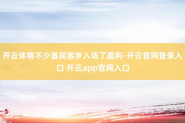 开云体育不少基民客岁入场了盈利-开云官网登录入口 开云app官网入口