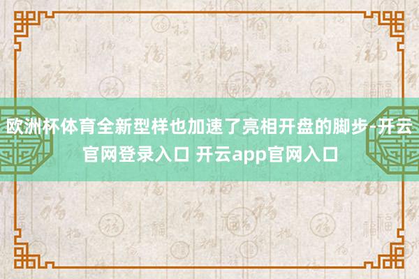 欧洲杯体育全新型样也加速了亮相开盘的脚步-开云官网登录入口 开云app官网入口