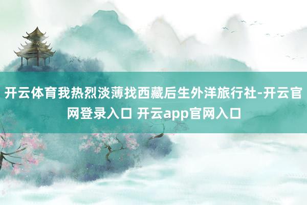 开云体育我热烈淡薄找西藏后生外洋旅行社-开云官网登录入口 开云app官网入口