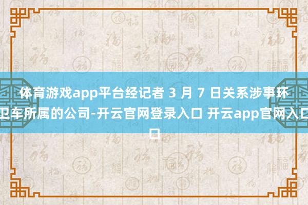 体育游戏app平台经记者 3 月 7 日关系涉事环卫车所属的公司-开云官网登录入口 开云app官网入口