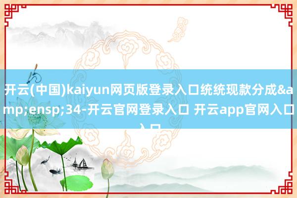 开云(中国)kaiyun网页版登录入口统统现款分成 34-开云官网登录入口 开云app官网入口