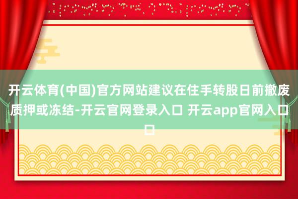 开云体育(中国)官方网站建议在住手转股日前撤废质押或冻结-开云官网登录入口 开云app官网入口