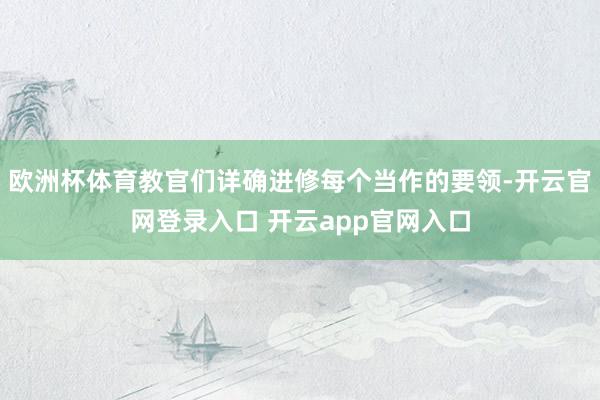 欧洲杯体育教官们详确进修每个当作的要领-开云官网登录入口 开云app官网入口