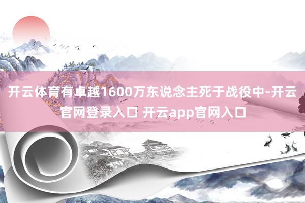 开云体育有卓越1600万东说念主死于战役中-开云官网登录入口 开云app官网入口