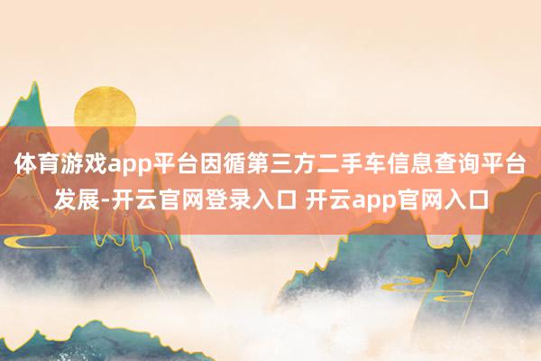 体育游戏app平台因循第三方二手车信息查询平台发展-开云官网登录入口 开云app官网入口