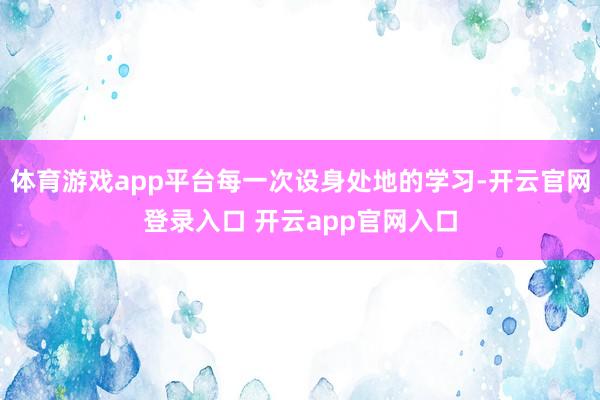 体育游戏app平台每一次设身处地的学习-开云官网登录入口 开云app官网入口