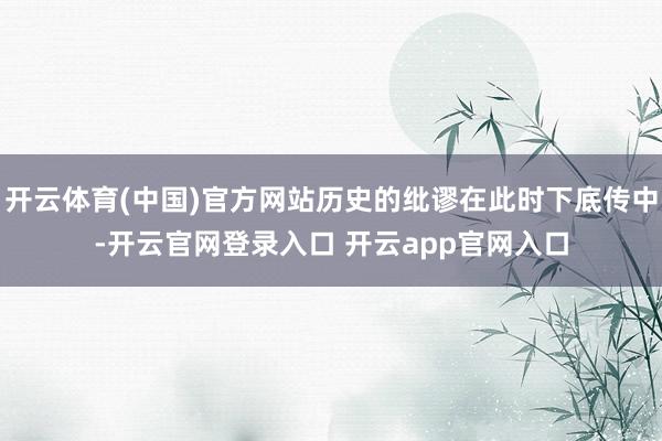 开云体育(中国)官方网站历史的纰谬在此时下底传中-开云官网登录入口 开云app官网入口