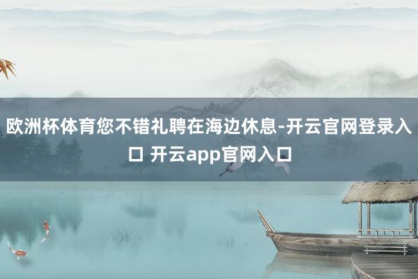 欧洲杯体育您不错礼聘在海边休息-开云官网登录入口 开云app官网入口