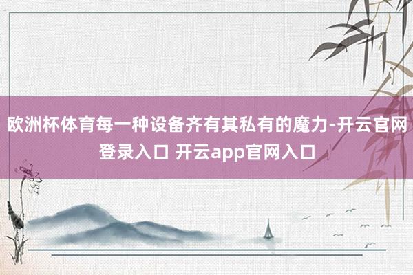 欧洲杯体育每一种设备齐有其私有的魔力-开云官网登录入口 开云app官网入口