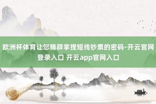 欧洲杯体育让您精辟掌捏短线钞票的密码-开云官网登录入口 开云app官网入口