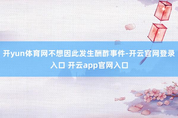开yun体育网不想因此发生酬酢事件-开云官网登录入口 开云app官网入口