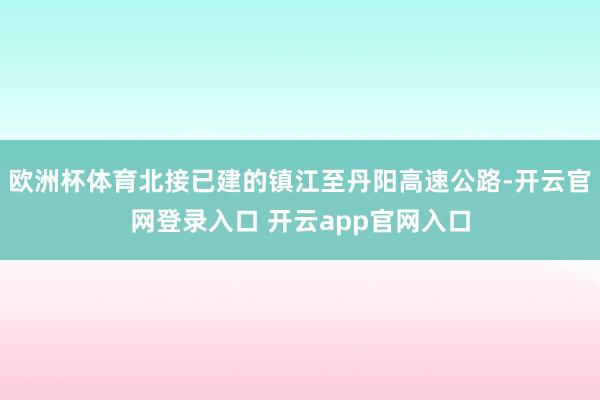欧洲杯体育北接已建的镇江至丹阳高速公路-开云官网登录入口 开云app官网入口