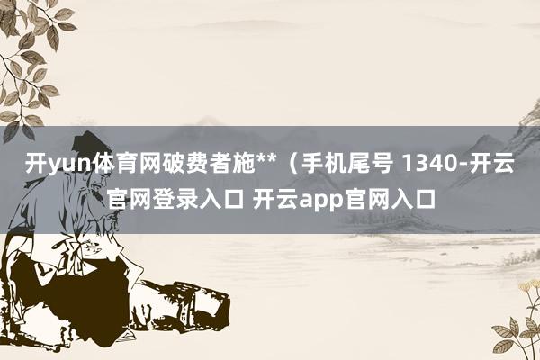 开yun体育网破费者施**（手机尾号 1340-开云官网登录入口 开云app官网入口