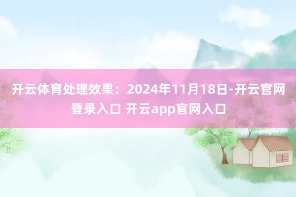 开云体育处理效果：2024年11月18日-开云官网登录入口 开云app官网入口