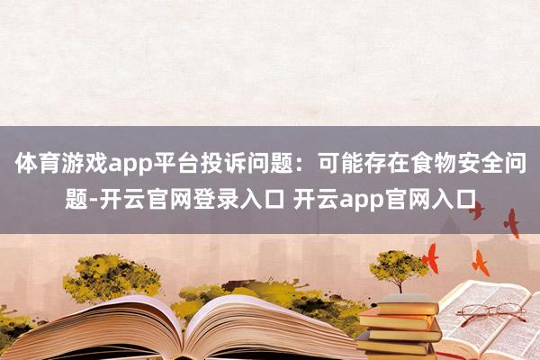 体育游戏app平台投诉问题：可能存在食物安全问题-开云官网登录入口 开云app官网入口