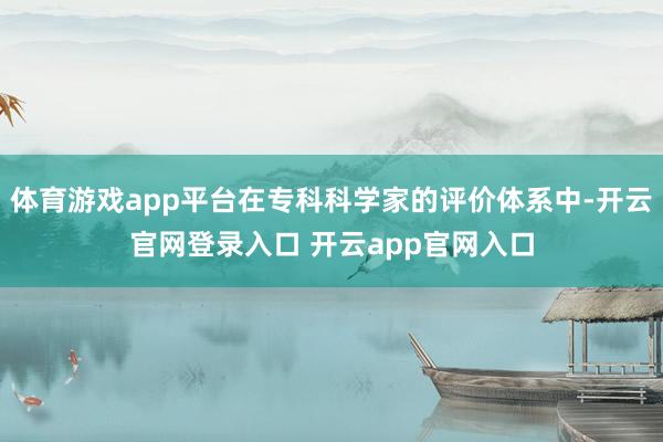 体育游戏app平台在专科科学家的评价体系中-开云官网登录入口 开云app官网入口