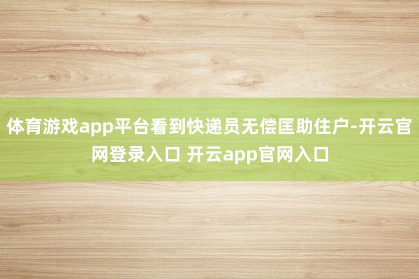 体育游戏app平台看到快递员无偿匡助住户-开云官网登录入口 开云app官网入口