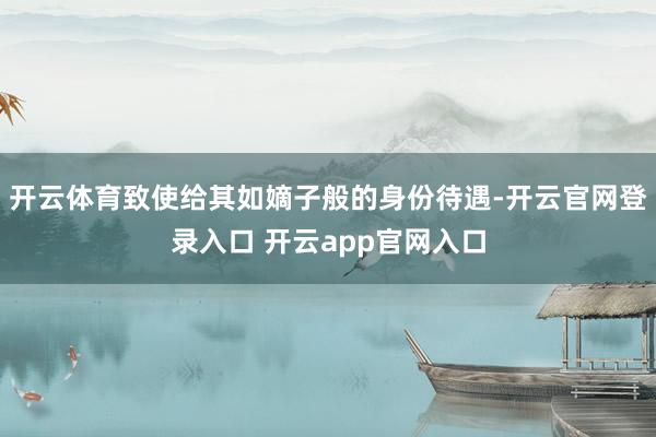 开云体育致使给其如嫡子般的身份待遇-开云官网登录入口 开云app官网入口