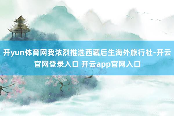 开yun体育网我浓烈推选西藏后生海外旅行社-开云官网登录入口 开云app官网入口