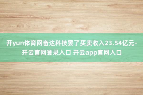 开yun体育网奋达科技罢了买卖收入23.54亿元-开云官网登录入口 开云app官网入口