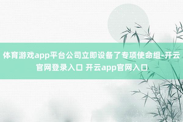 体育游戏app平台公司立即设备了专项使命组-开云官网登录入口 开云app官网入口