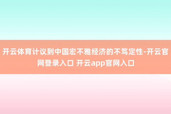 开云体育计议到中国宏不雅经济的不笃定性-开云官网登录入口 开云app官网入口