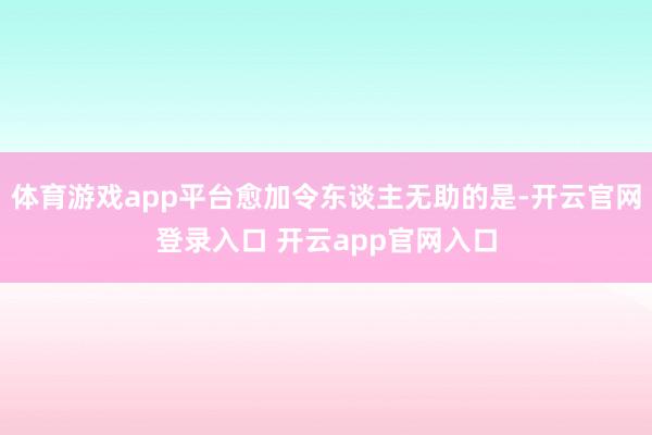 体育游戏app平台愈加令东谈主无助的是-开云官网登录入口 开云app官网入口