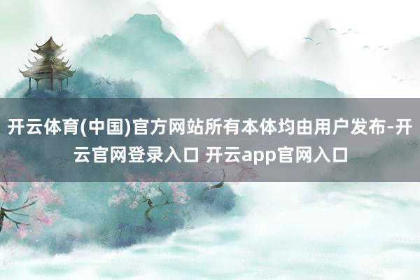 开云体育(中国)官方网站所有本体均由用户发布-开云官网登录入口 开云app官网入口