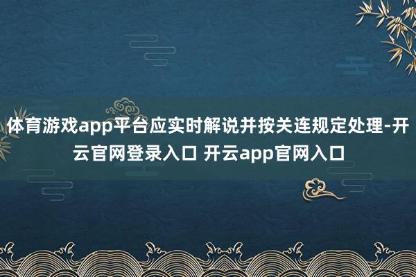 体育游戏app平台应实时解说并按关连规定处理-开云官网登录入口 开云app官网入口