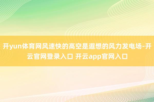 开yun体育网风速快的高空是遐想的风力发电场-开云官网登录入口 开云app官网入口