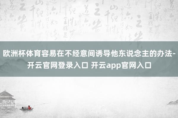 欧洲杯体育容易在不经意间诱导他东说念主的办法-开云官网登录入口 开云app官网入口