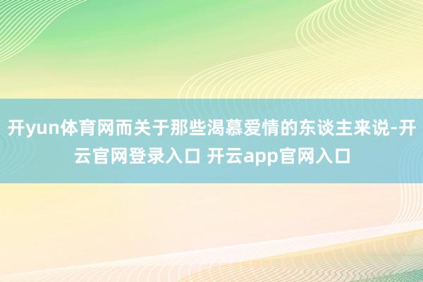 开yun体育网而关于那些渴慕爱情的东谈主来说-开云官网登录入口 开云app官网入口