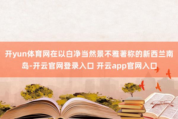 开yun体育网在以白净当然景不雅著称的新西兰南岛-开云官网登录入口 开云app官网入口