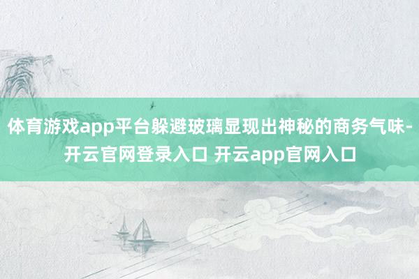 体育游戏app平台躲避玻璃显现出神秘的商务气味-开云官网登录入口 开云app官网入口