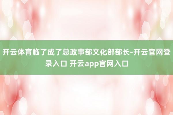 开云体育临了成了总政事部文化部部长-开云官网登录入口 开云app官网入口