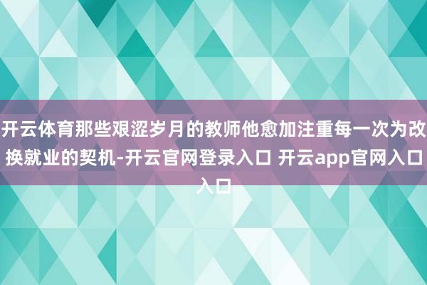 开云体育那些艰涩岁月的教师他愈加注重每一次为改换就业的契机-开云官网登录入口 开云app官网入口