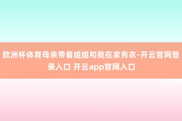 欧洲杯体育母亲带着姐姐和我在家务农-开云官网登录入口 开云app官网入口