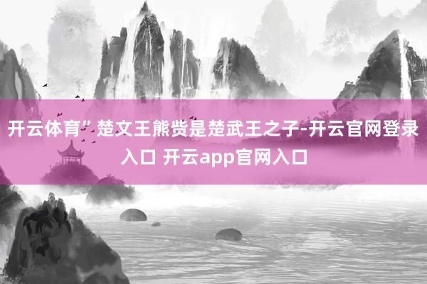 开云体育”楚文王熊赀是楚武王之子-开云官网登录入口 开云app官网入口