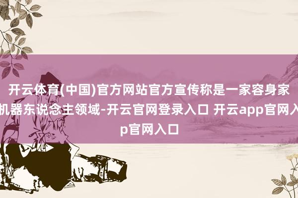 开云体育(中国)官方网站官方宣传称是一家容身家用机器东说念主领域-开云官网登录入口 开云app官网入口