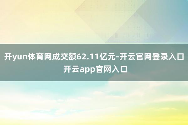 开yun体育网成交额62.11亿元-开云官网登录入口 开云app官网入口
