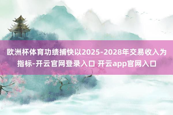 欧洲杯体育功绩捕快以2025-2028年交易收入为指标-开云官网登录入口 开云app官网入口