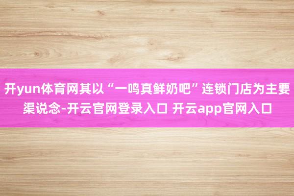 开yun体育网其以“一鸣真鲜奶吧”连锁门店为主要渠说念-开云官网登录入口 开云app官网入口