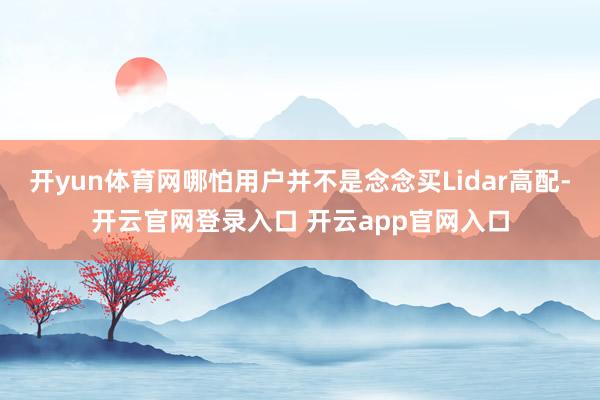 开yun体育网哪怕用户并不是念念买Lidar高配-开云官网登录入口 开云app官网入口