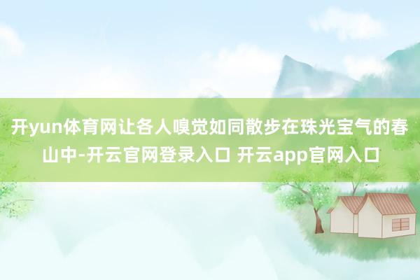 开yun体育网让各人嗅觉如同散步在珠光宝气的春山中-开云官网登录入口 开云app官网入口